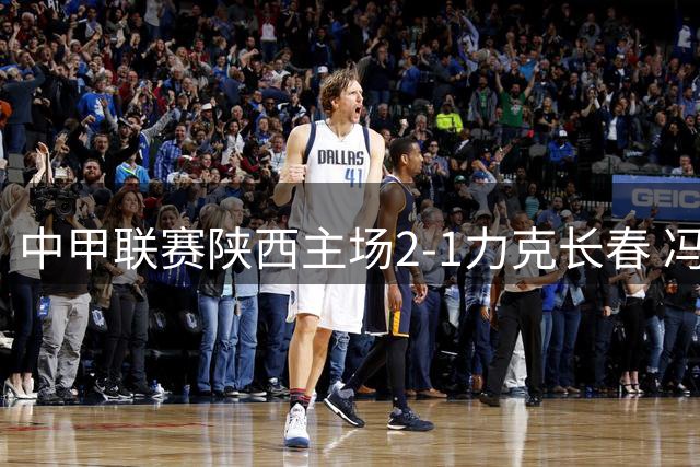 中甲联赛陕西主场2-1力克长春 冯伯元传射建功助队取胜