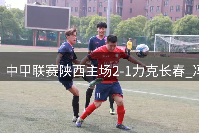 中甲联赛陕西主场2-1力克长春 冯伯元传射建功助队取胜