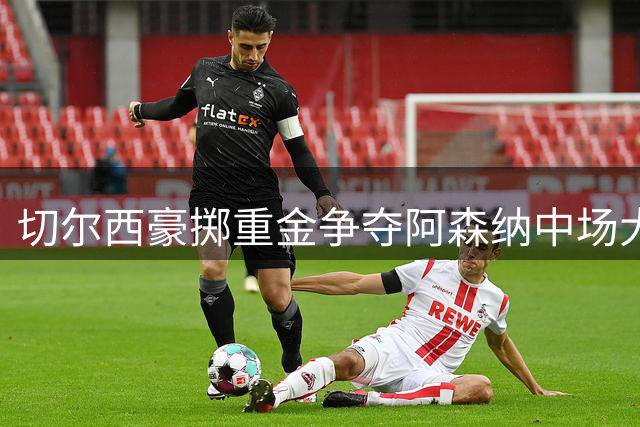 切尔西豪掷重金争夺阿森纳中场大将