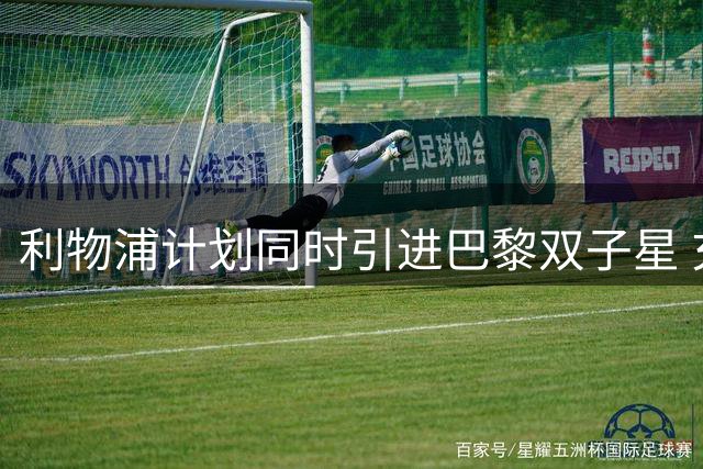利物浦计划同时引进巴黎双子星 充实边路战力