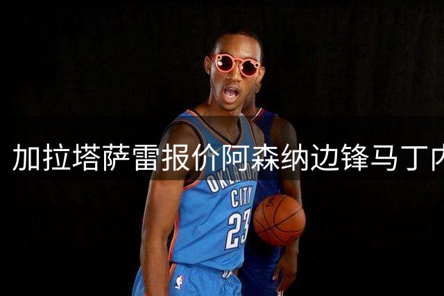 加拉塔萨雷报价阿森纳边锋马丁内利 罗马同时关注