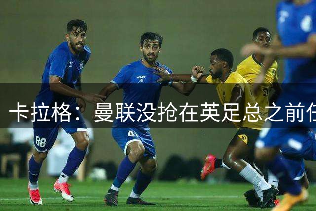 卡拉格：曼联没抢在英足总之前任命图赫尔是错误