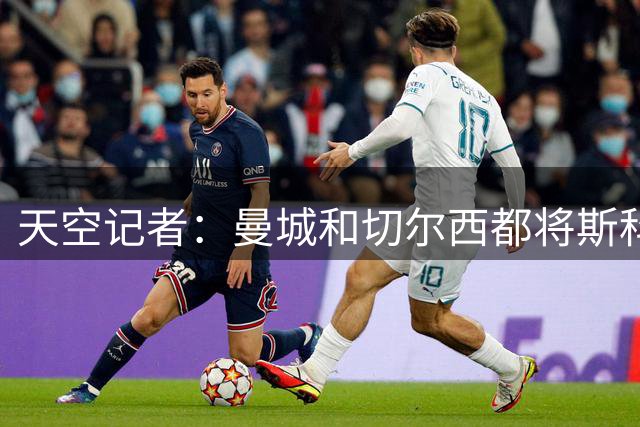 天空记者：曼城和切尔西都将斯科特视作恩佐的替代者