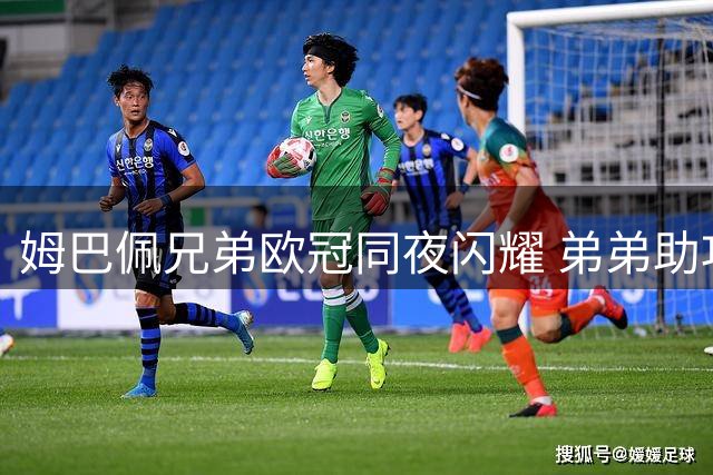 姆巴佩兄弟欧冠同夜闪耀 弟弟助攻哥哥破门