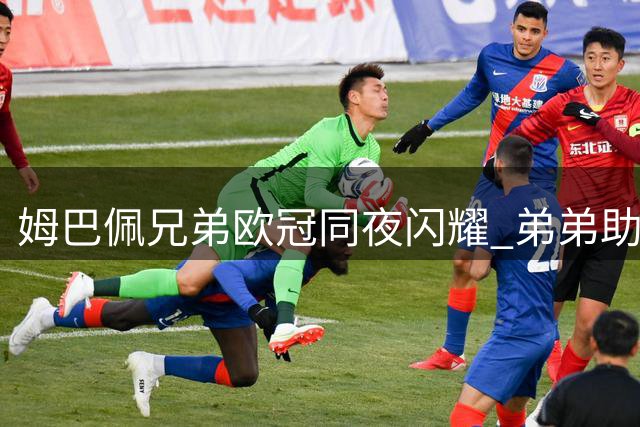 姆巴佩兄弟欧冠同夜闪耀 弟弟助攻哥哥破门