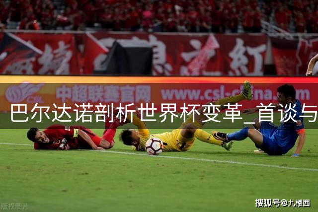 巴尔达诺剖析世界杯变革 首谈与穆帅恩怨：重掌皇马帅印前景扑朔迷离