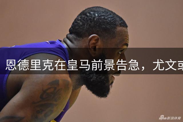 恩德里克在皇马前景告急，尤文或迎1次引援良机