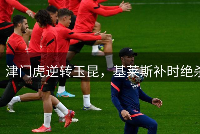 津门虎逆转玉昆，基莱斯补时绝杀