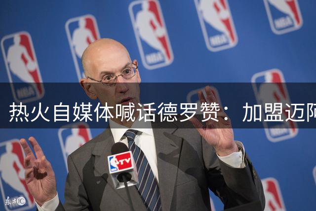 热火自媒体喊话德罗赞：加盟迈阿密比丹佛更具优势