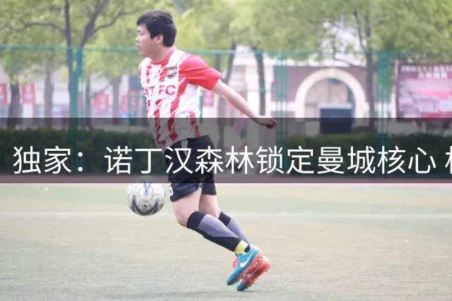 独家：诺丁汉森林锁定曼城核心 格拉斯纳钦点荷兰国脚补强中场