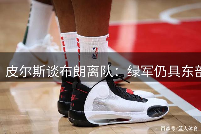 皮尔斯谈布朗离队：绿军仍具东部竞争力 遗憾中暗藏成长契机
