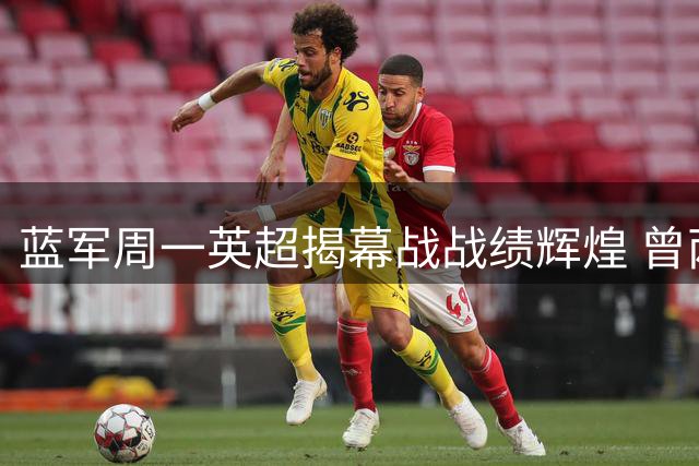 蓝军周一英超揭幕战战绩辉煌 曾两夺联赛一捧欧冠