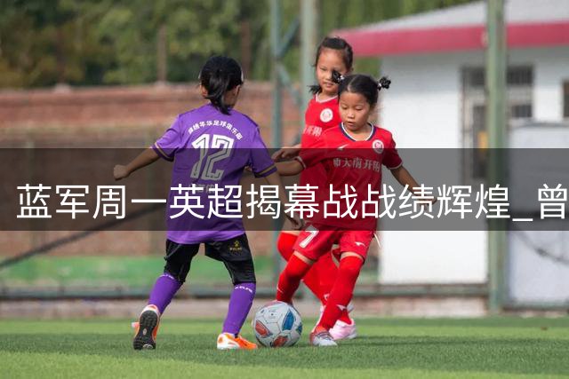 蓝军周一英超揭幕战战绩辉煌 曾两夺联赛一捧欧冠