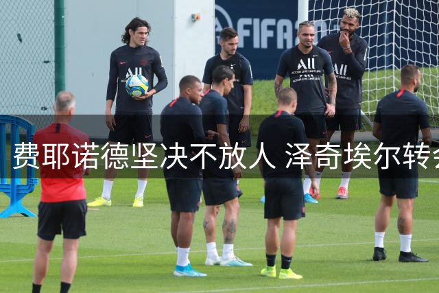 费耶诺德坚决不放人 泽奇埃尔转会谈判陷入僵局