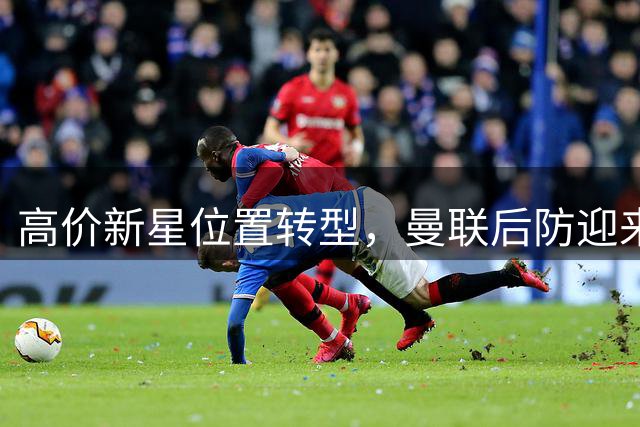 高价新星位置转型，曼联后防迎来变阵契机