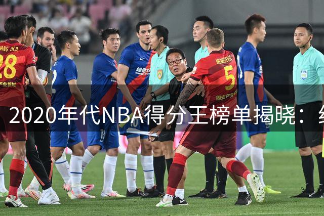 2020年代NBA得分王榜单揭晓：约基奇领跑 詹姆斯第九