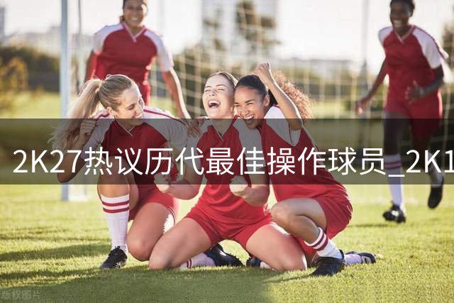 2K27热议历代最佳操作球员 2K13雷阿伦获封"大杀器